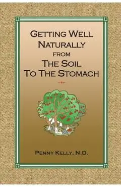 Getting Well Naturally from The Soil to The Stomach: Understanding the Connection Between the Earth and Your Health - Penny Kelly