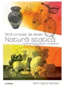 Ghid complet de desen. Natura statica. Curs practic pentru incepatori/Barrington Barber
