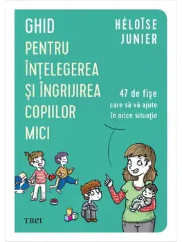 Ghid pentru intelegerea si ingrijirea copiilor mici . 47 de fise care sa va ajute in orice situatie/Heloise Junier