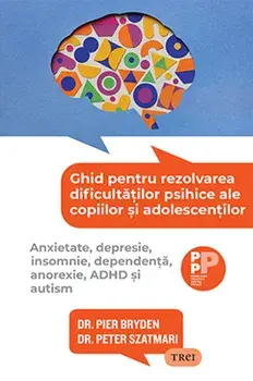 Ghid pentru rezolvarea dificultatilor psihice ale copiilor si adolescentilor. Anxietate, depresie, insomnie, dependenta, anorexie, ADHD si autism/Dr. Pier Bryden, Dr. Peter Szatmari