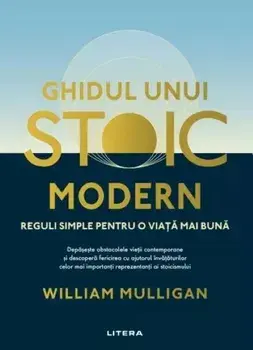 Ghidul unui stoic modern. Reguli simple pentru o viata mai buna/William Mulligan