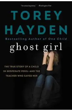 Ghost Girl: The True Story of a Child in Desperate Peril-And a Teacher Who Saved Her - Torey Hayden