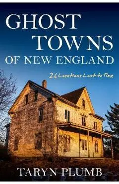 Ghost Towns of New England: Thirty-Two Locations Lost to Time - Taryn Plumb