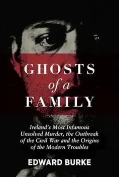 Ghosts of a Family. Ireland’s Most Infamous Unsolved Murder, the Outbreak of the Civil War and the Origins of the Modern Troubles, Paperback/Edward Burke
