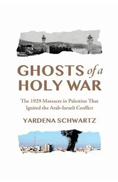 Ghosts of a Holy War: The 1929 Massacre in Palestine That Ignited the Arab-Israeli Conflict - Yardena Schwartz