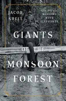 Giants of the Monsoon Forest: Living and Working with Elephants, Hardcover/Jacob Shell