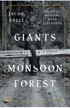 Giants of the Monsoon Forest: Living and Working with Elephants - Jacob Shell