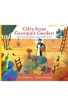 Gifts from Georgia's Garden: How Georgia O'Keeffe Nourished Her Art - Lisa Robinson