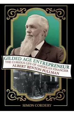 Gilded Age Entrepreneur: The Curious Life of American Financier Albert Benton Pullman - Simon Cordery