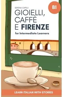 Gioielli, Caffè e Firenze: Learn Italian with Stories (Intermediate B1): Graded Italian Reader - Serena Capilli