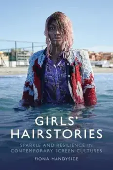 Girls' Hairstories. Sparkle and Resilience in Contemporary Screen Cultures, Hardback/Professor Fiona Handyside
