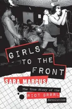 Girls to the Front: The True Story of the Riot Grrrl Revolution, Paperback/Sara Marcus