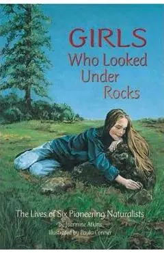 Girls Who Looked Under Rocks: The Lives of Six Pioneering Naturalists - Jeannine Atkins