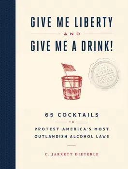 Give Me Liberty and Give Me a Drink!. 65 Cocktails to Protest America's Most Outlandish Alcohol Laws, Hardback/C Jarrett Dieterle
