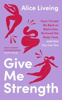 Give Me Strength. How I Turned My Back on Restriction, Nurtured the Body I Love, and How You Can Too, Hardback/Alice Liveing