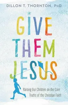 Give Them Jesus: Raising Our Children on the Core Truths of the Christian Faith, Paperback/Dillon T. Thornton