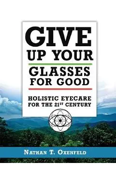 Give Up Your Glasses For Good: Holistic Eye Care for the 21st Century - Nathan T. Oxenfeld