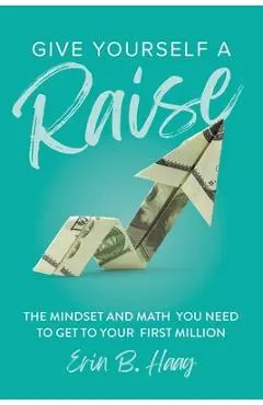 Give Yourself a Raise: The Mindset and Math You Need to Get to Your First Million - Erin B. Haag