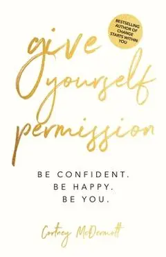 Give Yourself Permission: Be Confident. Be Happy. Be You. - Cortney Mcdermott