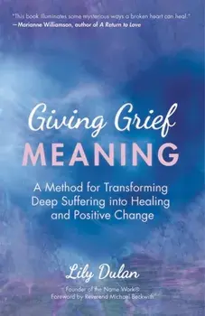Giving Grief Meaning: A Method for Transforming Deep Suffering Into Healing and Positive Change, Paperback/Lily Dulan