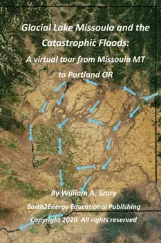 Glacial Lake Missoula and the Catastrophic Floods: A virtual tour from Missoula MT to Portland OR, Paperback/William a. Szary