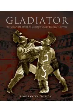 Gladiator: The Complete Guide to Ancient Rome's Bloody Fighters - Konstantin Nossov