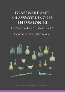 Glassware and Glassworking in Thessaloniki. 1st Century BC - 6th Century AD, Paperback/Anastassios Ch. Antonaras