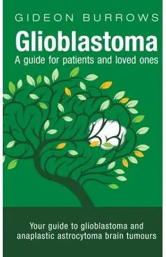 Glioblastoma - A guide for patients and loved ones: Your guide to glioblastoma and anaplastic astrocytoma brain tumours - Gideon D. Burrows