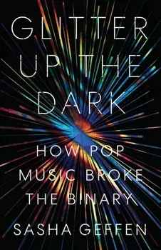 Glitter Up the Dark: How Pop Music Broke the Binary, Paperback/Sasha Geffen