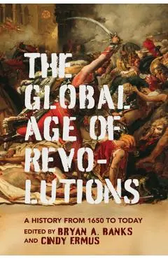 Global Age of Revolutions: A History from 1650 to Today - Bryan A. Banks