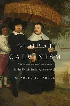 Global Calvinism. Conversion and Commerce in the Dutch Empire, 1600-1800, Hardback/Charles H. Parker