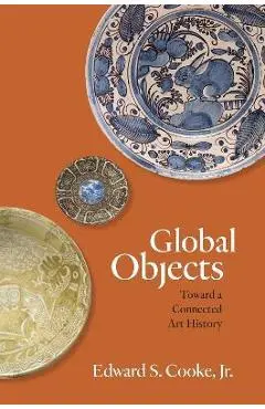 Global Objects: Toward a Connected Art History - Edward S. Cooke