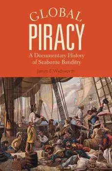 Global Piracy: A Documentary History of Seaborne Banditry, Paperback/James E. Wadsworth