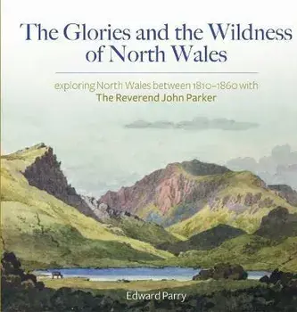 Glories and the Wildness of North Wales, The - Exploring North Wales 1810-1860 with the Reverend John Parker, Hardback/Edward Parry