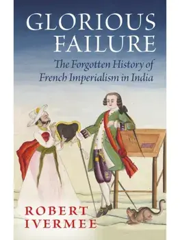 Glorious Failure. The Forgotten History of French Imperialism in India, Hardback/Robert Ivermee