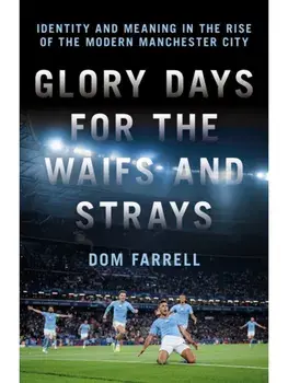 Glory Days for the Waifs and the Strays. Identity and Meaning in the Rise of the Modern Manchester City, Hardback/Dom Farrell