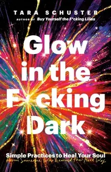 Glow in the F*cking Dark. Simple Practices to Heal Your Soul, from Someone Who Learned the Hard Way, Paperback/Tara Schuster
