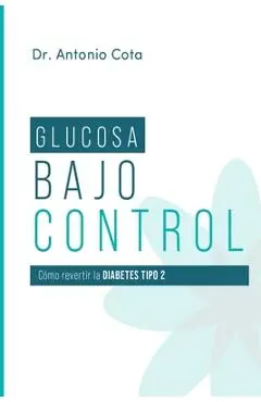 Glucosa Bajo Control: Cómo revertir la diabetes paso a pso - Antonio Cota