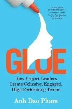 Glue: How Project Leaders Create Cohesive, Engaged, High-Performing Teams, Paperback/Anh Dao Pham