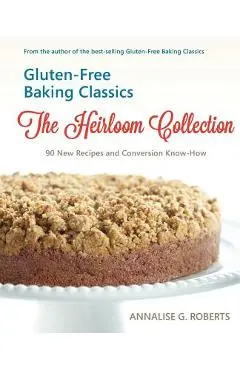 Gluten-Free Baking Classics-The Heirloom Collection: 90 New Recipes and Conversion Know-How - Annalise G. Roberts