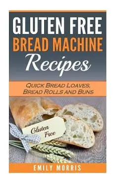 Gluten Free Bread Machine Recipes: Quick Bread Loaves, Bread Rolls and Buns - Emily Morris