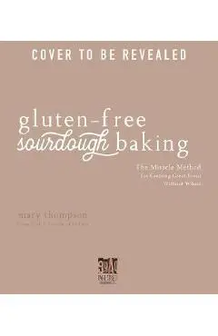 Gluten-Free Sourdough Baking: The Miracle Method for Creating Great Bread Without Wheat - Mary Thompson