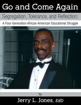 Go and Come Again: Segregation, Tolerance, and Reflection: A Four-Generation African-American Educational Struggle/Jerry L. Jones Ed D.