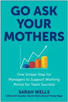 Go Ask Your Mothers. One Simple Step for Managers to Support Working Moms for Team Success, Hardback/Sarah Wells