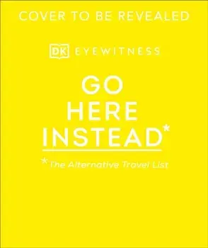 Go Here Instead. The Alternative Travel List, Hardback/DK Eyewitness