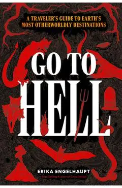 Go to Hell: A Traveler's Guide to Earth's Most Otherworldly Destinations - Erika Engelhaupt