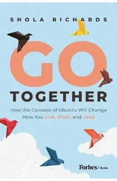 Go Together: How the Concept of Ubuntu Will Change How We Work, Live and Lead - Shola Richards