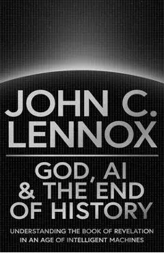 God, AI and the End of History: Understanding the Book of Revelation in an Age of Intelligent Machines - John C. Lennox
