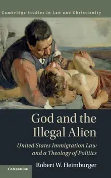 God and the Illegal Alien. United States Immigration Law and a Theology of Politics, Hardback/Robert W. Heimburger