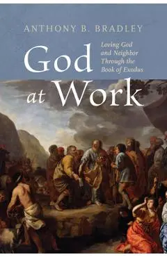 God at Work: Loving God and Neighbor Through the Book of Exodus - Anthony B. Bradley